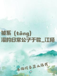 被系統(tǒng)澆灌的日常公子于歌