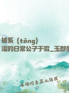 被系統(tǒng)澆灌的日常公子于歌