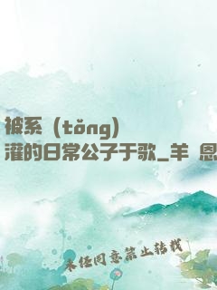 被系統(tǒng)澆灌的日常公子于歌