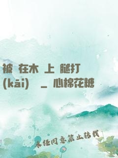 被綁在木樁上兩腿打開(kāi)頭條