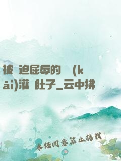 被脅迫屈辱的張開(kāi)灌滿肚子