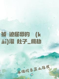 被脅迫屈辱的張開(kāi)灌滿肚子