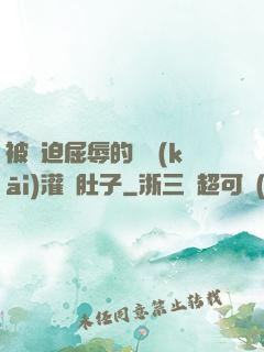 被脅迫屈辱的張開(kāi)灌滿肚子
