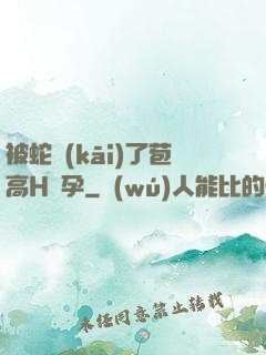被蛇開(kāi)了苞高H懷孕