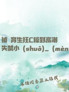 被體育生狂C躁到高潮失禁小說(shuō)