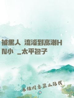 被黑人倫流澡到高潮HN小說
