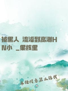 被黑人倫流澡到高潮HN小說