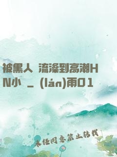 被黑人倫流澡到高潮HN小說