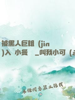 被黑人巨粗進(jìn)入蘇小曼視頻