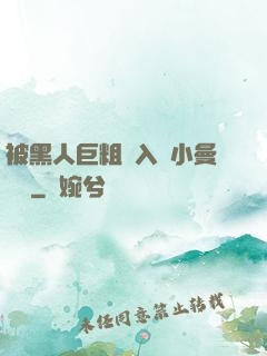 被黑人巨粗進入蘇小曼視頻
