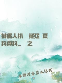 被黑人扒開雙腿猛進夏科骨科