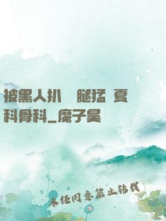 被黑人扒開雙腿猛進夏科骨科