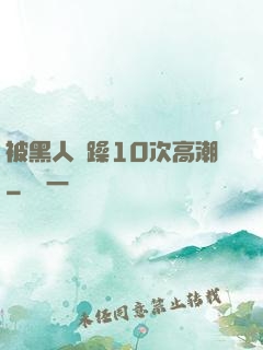 被黑人掹躁10次高潮