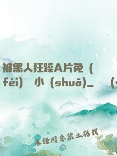 被黑人狂躁A片免費(fèi)視頻小說(shuō)