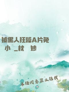 被黑人狂躁A片免費視頻小說