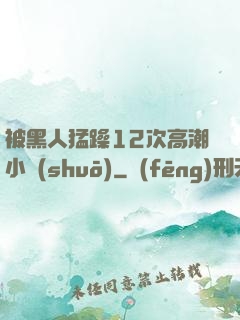 被黑人猛躁12次高潮小說(shuō)