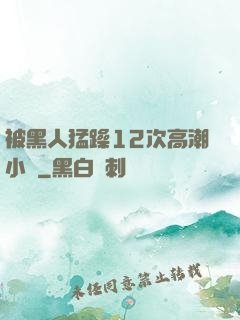 被黑人猛躁12次高潮小說