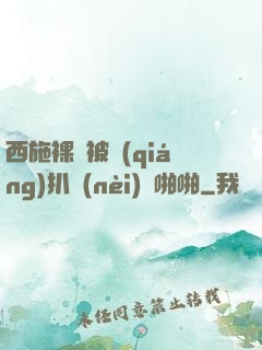 西施裸體被強(qiáng)扒內(nèi)褲啪啪