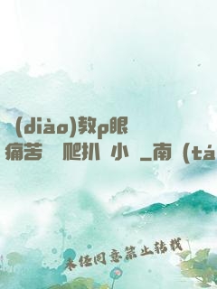 調(diào)教p眼痛苦紅腫爬扒開小說
