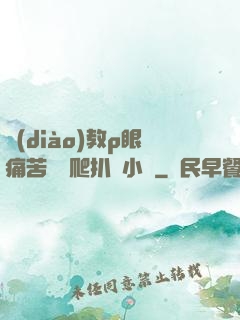 調(diào)教p眼痛苦紅腫爬扒開小說
