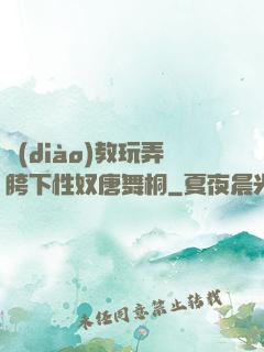 調(diào)教玩弄胯下性奴唐舞桐