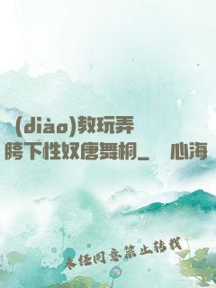 調(diào)教玩弄胯下性奴唐舞桐