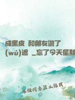 變成黑皮膚和朋友做了無(wú)遮擋