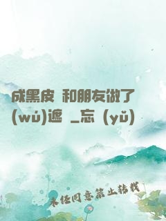 變成黑皮膚和朋友做了無(wú)遮擋