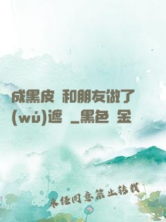 變成黑皮膚和朋友做了無(wú)遮擋