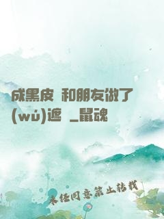 變成黑皮膚和朋友做了無(wú)遮擋