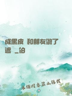 變成黑皮膚和朋友做了無遮擋