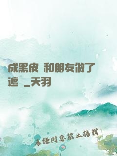 變成黑皮膚和朋友做了無遮擋