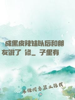 變成黑皮辣妹以后和朋友做了無修