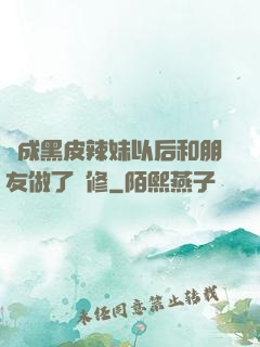 變成黑皮辣妹以后和朋友做了無修