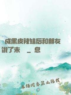 變成黑皮辣妹后和朋友做了未刪減