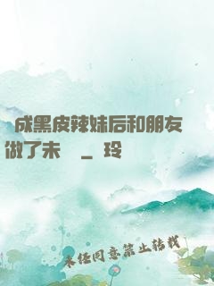 變成黑皮辣妹后和朋友做了未刪減
