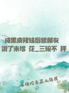 變成黑皮辣妹后跟朋友做了未增刪花