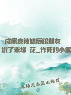 變成黑皮辣妹后跟朋友做了未增刪花
