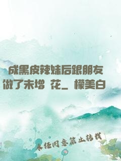 變成黑皮辣妹后跟朋友做了未增刪花