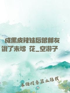 變成黑皮辣妹后跟朋友做了未增刪花