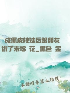 變成黑皮辣妹后跟朋友做了未增刪花