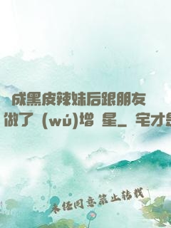 變成黑皮辣妹后跟朋友做了無(wú)增刪星