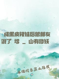 變成黑皮辣妹后跟朋友做了無增刪