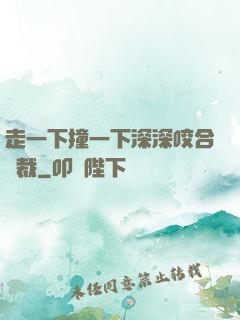 走一下撞一下深深咬合總裁