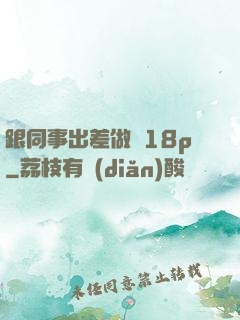 跟同事出差做愛18p
