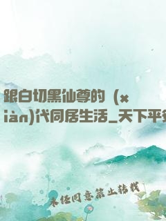 跟白切黑仙尊的現(xiàn)代同居生活