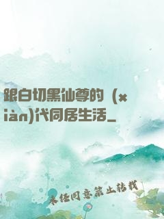 跟白切黑仙尊的現(xiàn)代同居生活