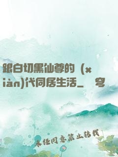 跟白切黑仙尊的現(xiàn)代同居生活
