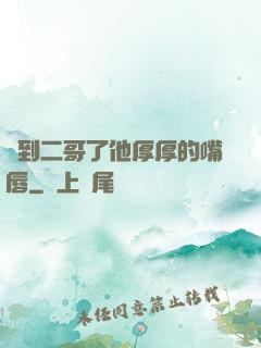 輪到二哥了他厚厚的嘴唇