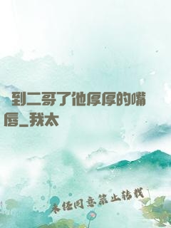 輪到二哥了他厚厚的嘴唇